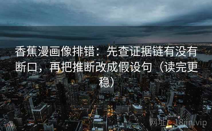 香蕉漫画像排错:先查证据链有没有断口,再把推断改成假设句(读完更稳) 香蕉漫画像排错:先查证据链有没有断口,再把推断改成假设句(读完更稳)