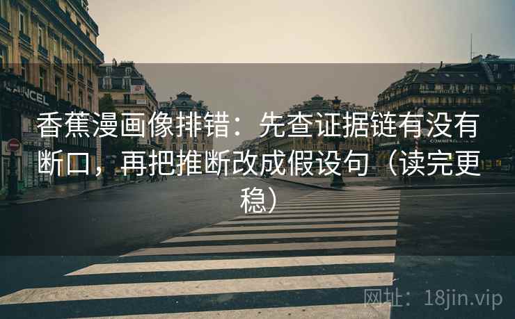 香蕉漫画像排错:先查证据链有没有断口,再把推断改成假设句(读完更稳) 香蕉漫画像排错:先查证据链有没有断口,再把推断改成假设句(读完更稳)